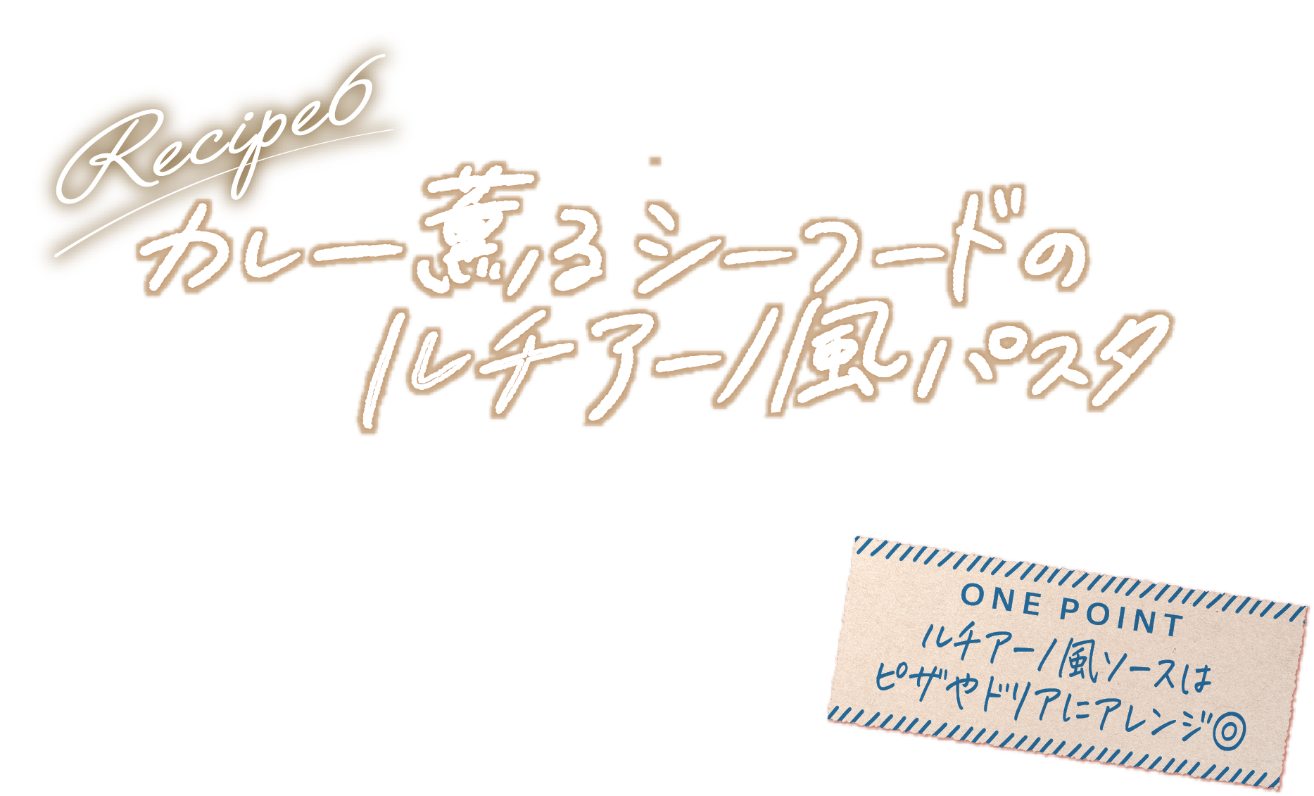 Recipe6 カレー薫るシーフードのルチアーノ風パスタ ONE POINT ルチアーノ風ソースはピザやドリアにアレンジ◎